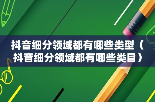 抖音细分领域都有哪些类型（抖音细分领域都有哪些类目）
