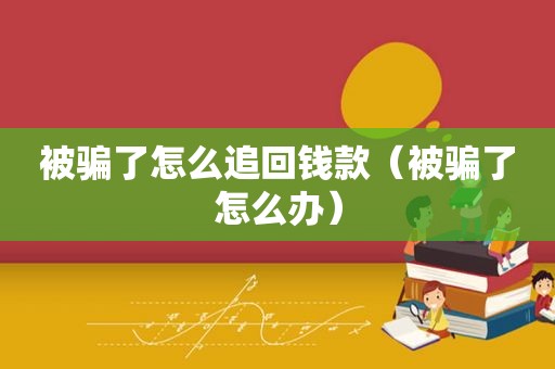 被骗了怎么追回钱款（被骗了怎么办）