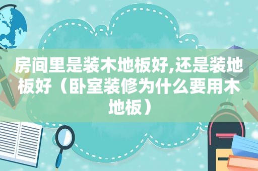 房间里是装木地板好,还是装地板好（卧室装修为什么要用木地板）