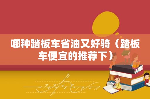 哪种踏板车省油又好骑（踏板车便宜的推荐下）