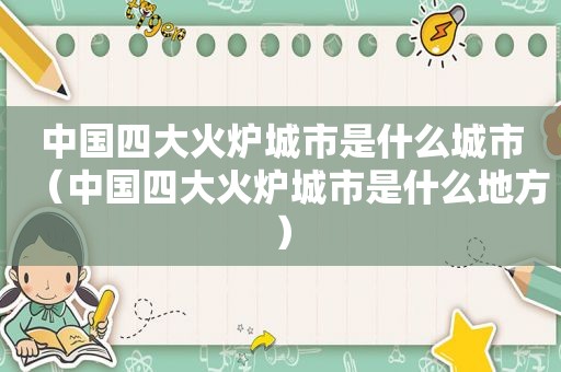 中国四大火炉城市是什么城市（中国四大火炉城市是什么地方）