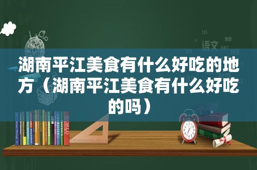 湖南平江美食有什么好吃的地方（湖南平江美食有什么好吃的吗）