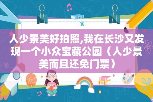 人少景美好拍照,我在长沙又发现一个小众宝藏公园（人少景美而且还免门票）