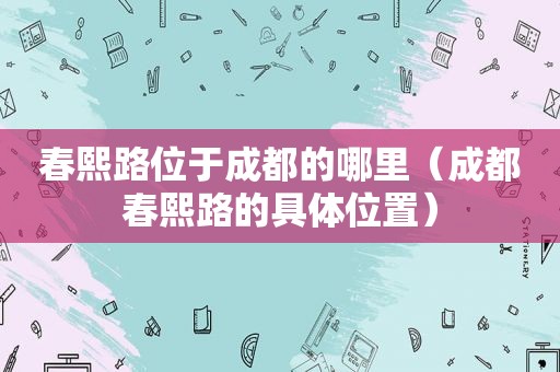 春熙路位于成都的哪里（成都春熙路的具 *** 置）