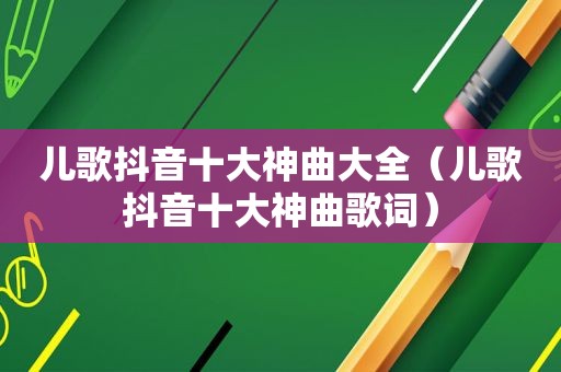儿歌抖音十大神曲大全（儿歌抖音十大神曲歌词）