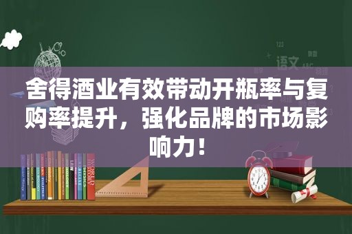 舍得酒业有效带动开瓶率与复购率提升，强化品牌的市场影响力！