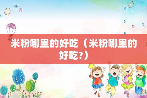 米粉哪里的好吃（米粉哪里的好吃?）