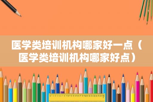 医学类培训机构哪家好一点（医学类培训机构哪家好点）