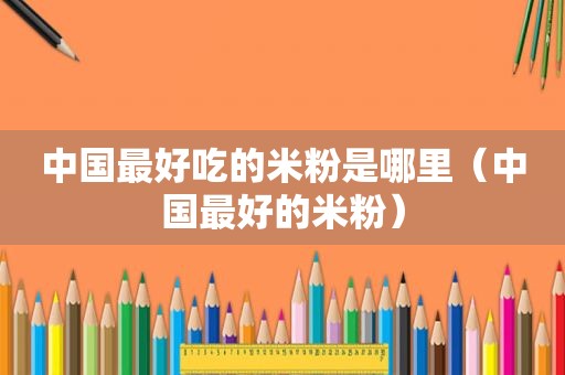 中国最好吃的米粉是哪里（中国最好的米粉）