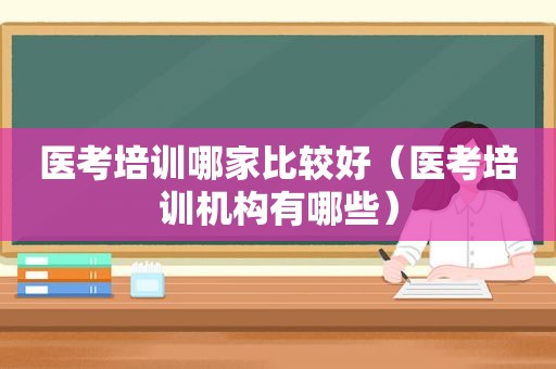 医考培训哪家比较好（医考培训机构有哪些）