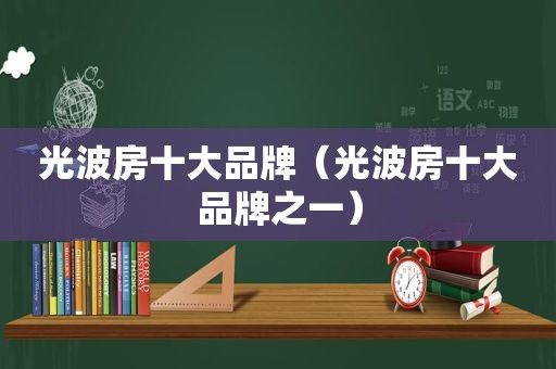 光波房十大品牌（光波房十大品牌之一）
