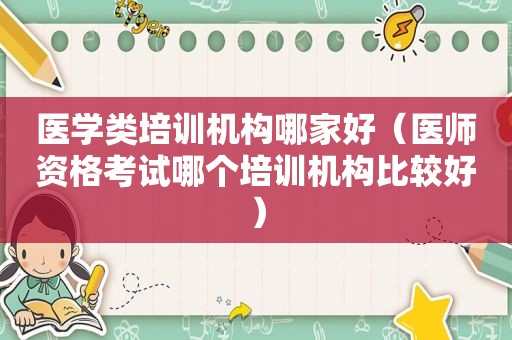 医学类培训机构哪家好（医师资格考试哪个培训机构比较好）