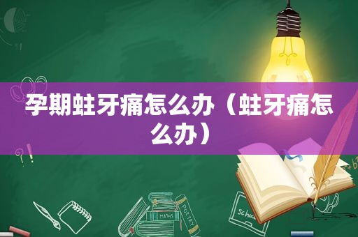 孕期蛀牙痛怎么办（蛀牙痛怎么办）