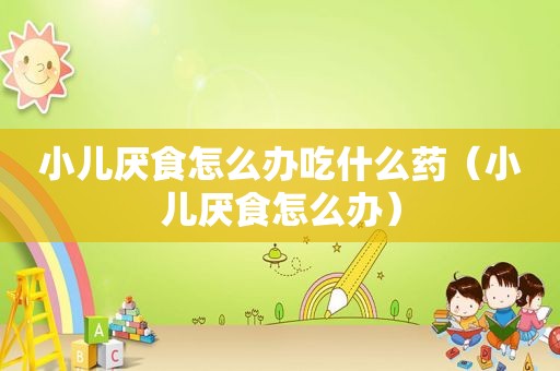 小儿厌食怎么办吃什么药（小儿厌食怎么办）