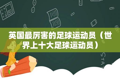 英国最厉害的足球运动员（世界上十大足球运动员）