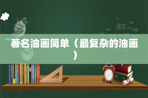 著名油画简单（最复杂的油画）