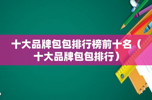 十大品牌包包排行榜前十名（十大品牌包包排行）