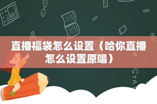 直播福袋怎么设置（哈你直播怎么设置原唱）