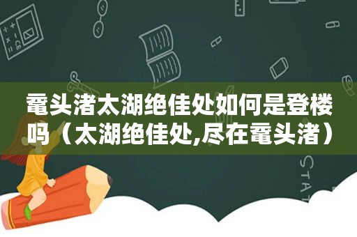 鼋头渚太湖绝佳处如何是登楼吗（太湖绝佳处,尽在鼋头渚）