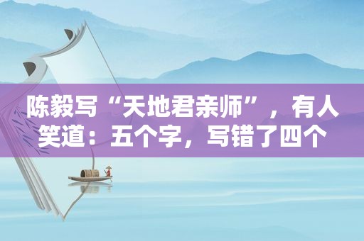 陈毅写“天地君亲师”，有人笑道：五个字，写错了四个