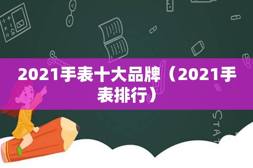 2021手表十大品牌（2021手表排行）