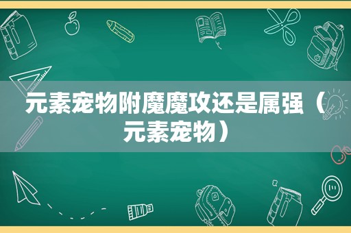 元素宠物附魔魔攻还是属强（元素宠物）