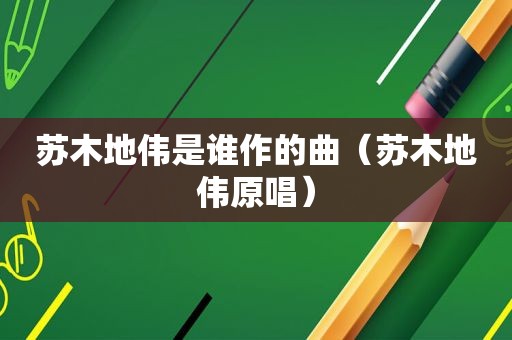 苏木地伟是谁作的曲（苏木地伟原唱）