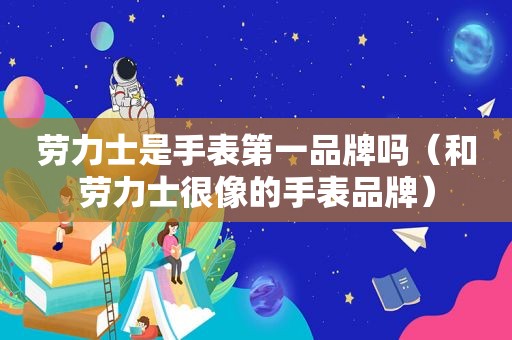 劳力士是手表第一品牌吗（和劳力士很像的手表品牌）