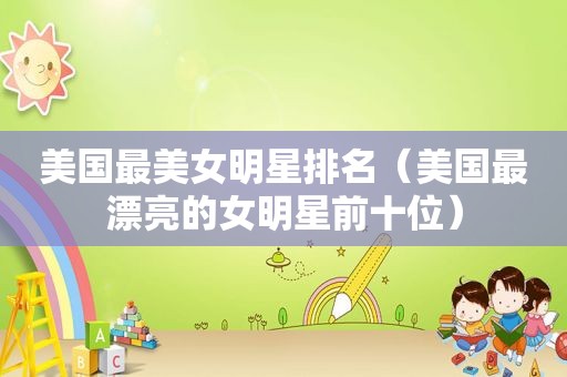 美国最美女明星排名（美国最漂亮的女明星前十位）
