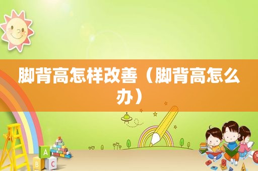 脚背高怎样改善（脚背高怎么办）