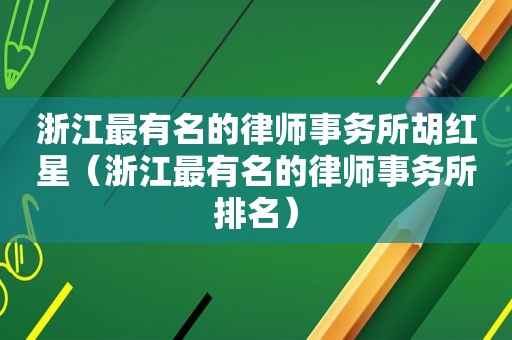 浙江最有名的律师事务所胡红星（浙江最有名的律师事务所排名）