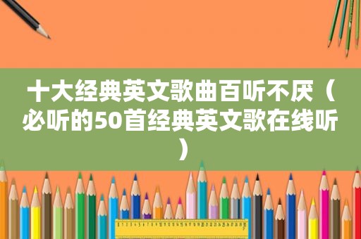 十大经典英文歌曲百听不厌（必听的50首经典英文歌在线听）