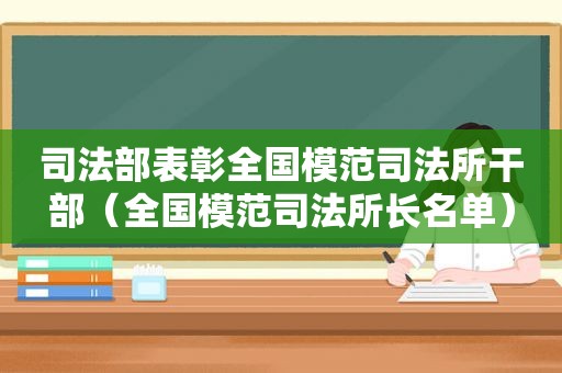司法部表彰全国模范司法所干部（全国模范司法所长名单）
