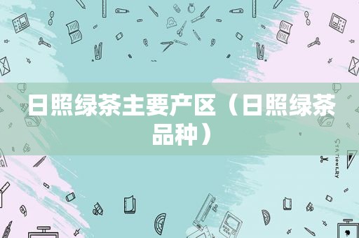 日照绿茶主要产区（日照绿茶品种）