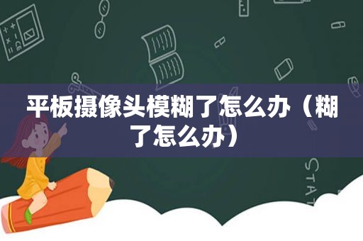 平板摄像头模糊了怎么办（糊了怎么办）