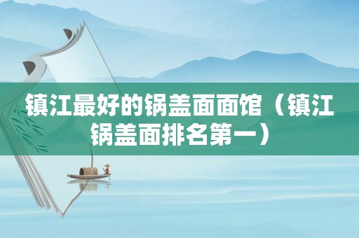 镇江最好的锅盖面面馆（镇江锅盖面排名第一）