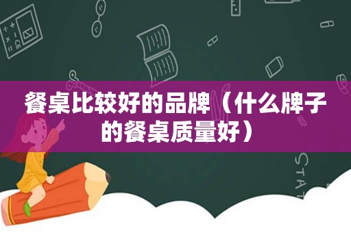 餐桌比较好的品牌（什么牌子的餐桌质量好）