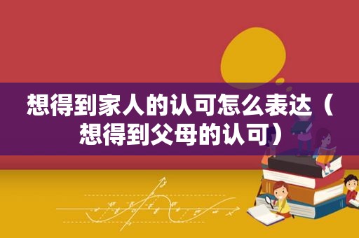 想得到家人的认可怎么表达（想得到父母的认可）