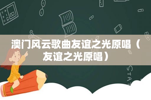 澳门风云歌曲友谊之光原唱（友谊之光原唱）