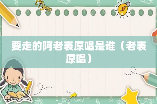 要走的阿老表原唱是谁（老表原唱）
