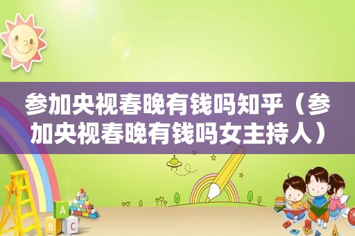 参加央视春晚有钱吗知乎（参加央视春晚有钱吗女主持人）
