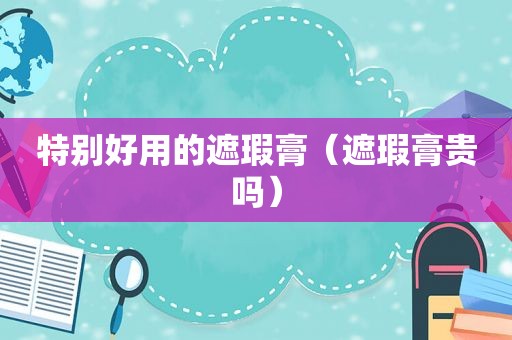 特别好用的遮瑕膏（遮瑕膏贵吗）