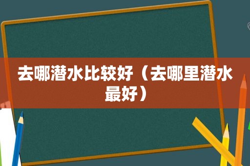 去哪潜水比较好（去哪里潜水最好）