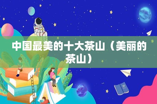 中国最美的十大茶山（美丽的茶山）