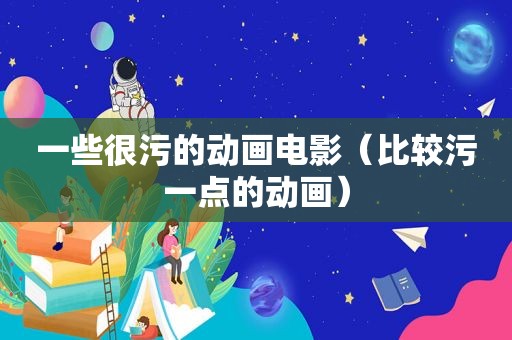一些很污的动画电影（比较污一点的动画）