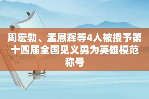 周宏勃、孟恩辉等4人被授予第十四届全国见义勇为英雄模范称号