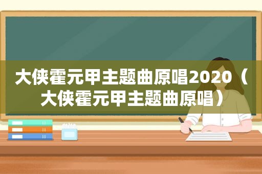 大侠霍元甲主题曲原唱2020（大侠霍元甲主题曲原唱）