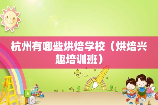 杭州有哪些烘焙学校（烘焙兴趣培训班）