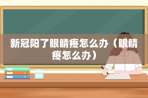 新冠阳了眼睛疼怎么办（眼睛疼怎么办）
