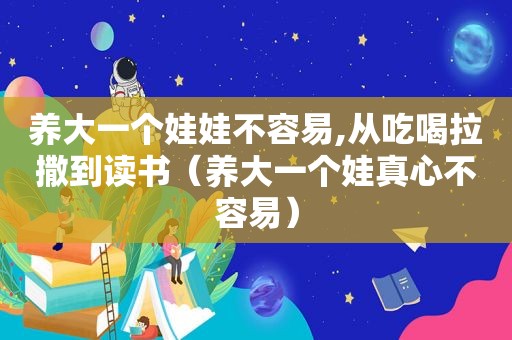 养大一个娃娃不容易,从吃喝拉撒到读书（养大一个娃真心不容易）